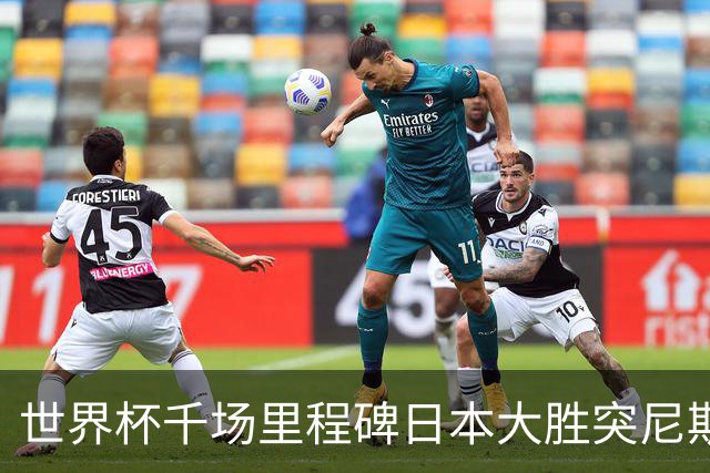 世界杯千场里程碑日本大胜突尼斯 德国巴西并列赛事进球榜第一