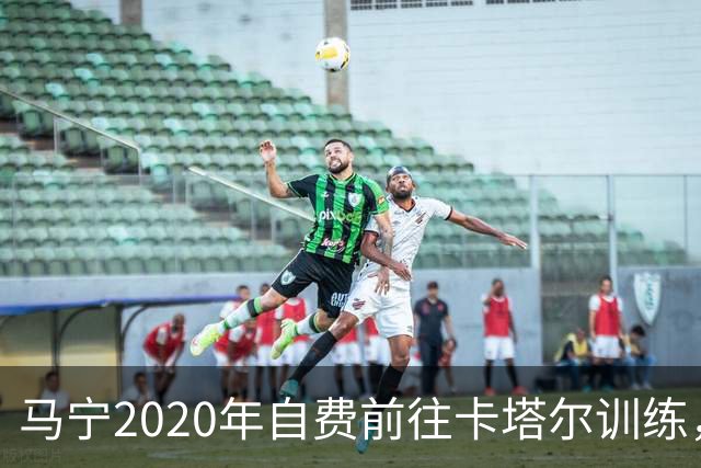 马宁2020年自费前往卡塔尔训练，住车库改造的房间，吃羊肉不碰饼